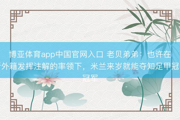博亚体育app中国官网入口 老贝弟弟：也许在新外籍发挥注解的率领下，米兰来岁就能夺知足甲冠军