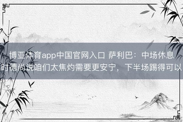 博亚体育app中国官网入口 萨利巴：中场休息时德尚说咱们太焦灼需要更安宁，下半场踢得可以