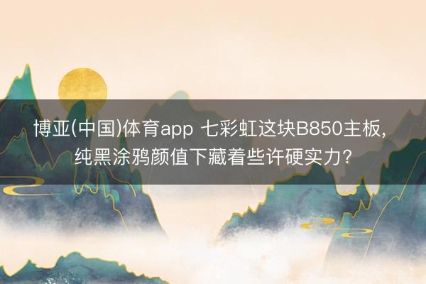 博亚(中国)体育app 七彩虹这块B850主板, 纯黑涂鸦颜值下藏着些许硬实力?