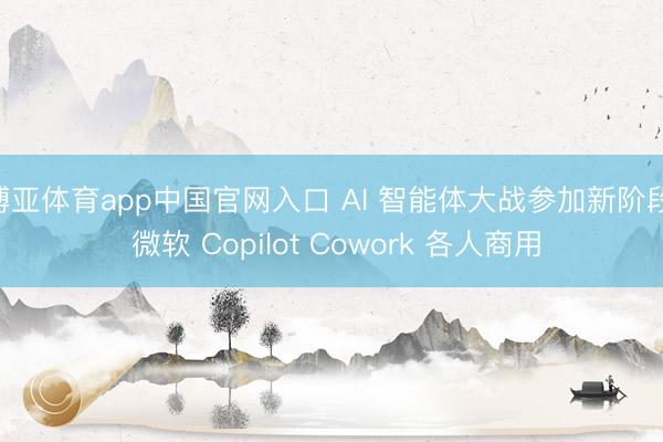 博亚体育app中国官网入口 AI 智能体大战参加新阶段: 微软 Copilot Cowork 各人商用