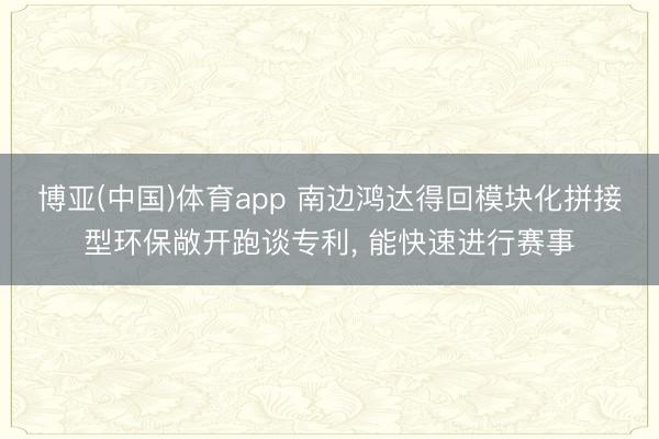 博亚(中国)体育app 南边鸿达得回模块化拼接型环保敞开跑谈专利, 能快速进行赛事