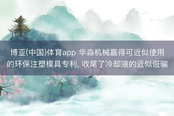 博亚(中国)体育app 华淼机械赢得可近似使用的环保注塑模具专利, 收尾了冷却液的近似诳骗