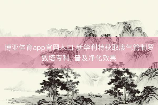 博亚体育app官网入口 新华利特获取废气管制罗致塔专利， 普及净化效果