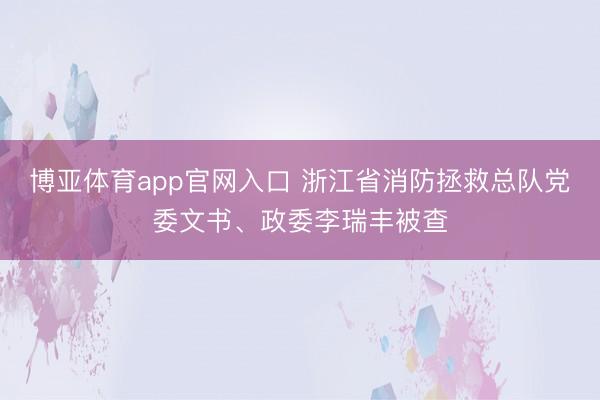 博亚体育app官网入口 浙江省消防拯救总队党委文书、政委李瑞丰被查