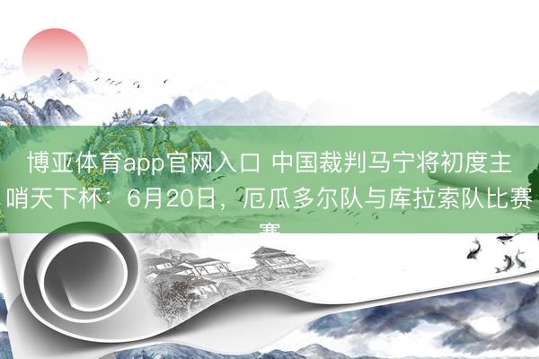 博亚体育app官网入口 中国裁判马宁将初度主哨天下杯:6月20日,厄瓜多尔队与库拉索队比赛