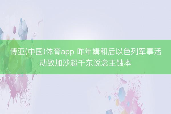 博亚(中国)体育app 昨年媾和后以色列军事活动致加沙超千东说念主蚀本