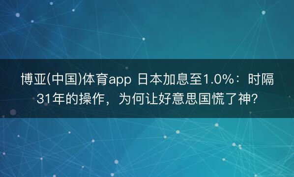 博亚(中国)体育app 日本加息至1.0%:时隔31年的操作,为何让好意思国慌了神?