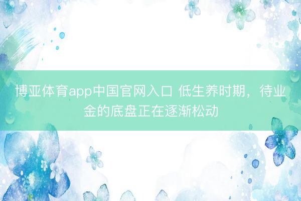 博亚体育app中国官网入口 低生养时期,待业金的底盘正在逐渐松动