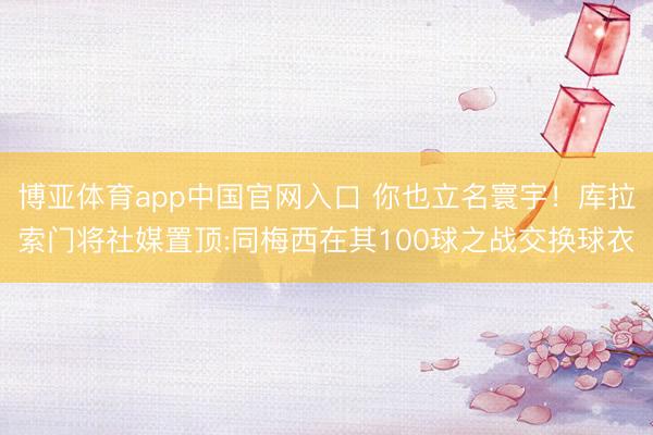 博亚体育app中国官网入口 你也立名寰宇!库拉索门将社媒置顶:同梅西在其100球之战交换球衣